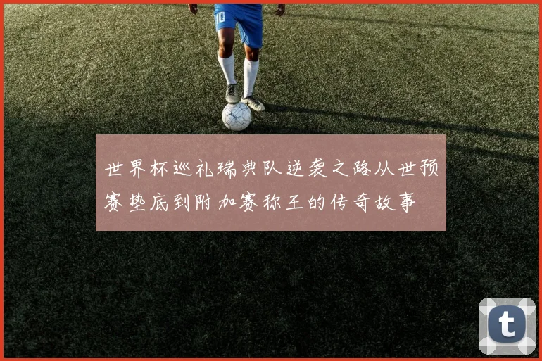 世界杯巡礼瑞典队逆袭之路从世预赛垫底到附加赛称王的传奇故事